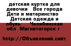 детская куртка для девочки - Все города Дети и материнство » Детская одежда и обувь   . Челябинская обл.,Магнитогорск г.